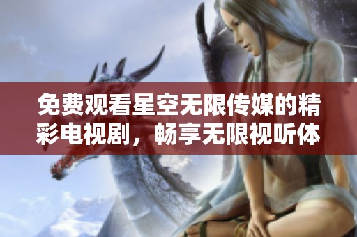 免费观看星空无限传媒的精彩电视剧，畅享无限视听体验