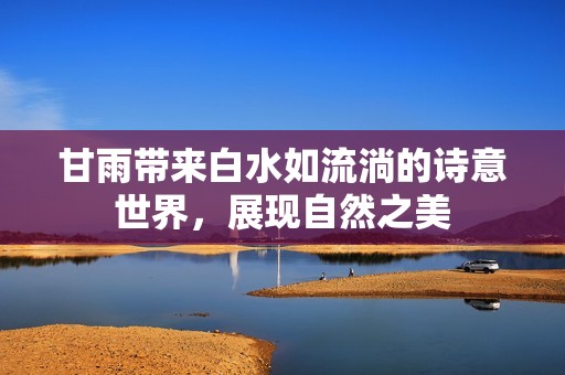 甘雨带来白水如流淌的诗意世界，展现自然之美