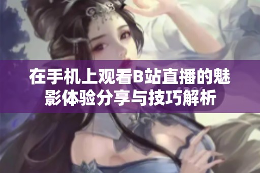 在手机上观看B站直播的魅影体验分享与技巧解析