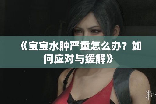 《宝宝水肿严重怎么办？如何应对与缓解》