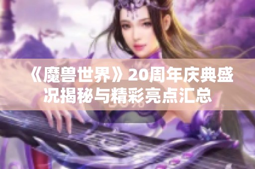 《魔兽世界》20周年庆典盛况揭秘与精彩亮点汇总