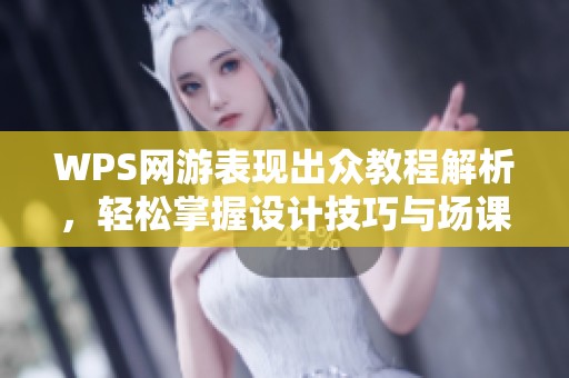 WPS网游表现出众教程解析，轻松掌握设计技巧与场课要点