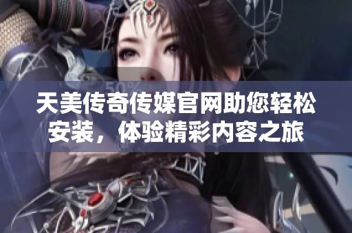 天美传奇传媒官网助您轻松安装，体验精彩内容之旅