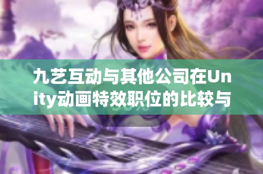 九艺互动与其他公司在Unity动画特效职位的比较与分析