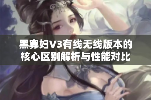 黑寡妇V3有线无线版本的核心区别解析与性能对比