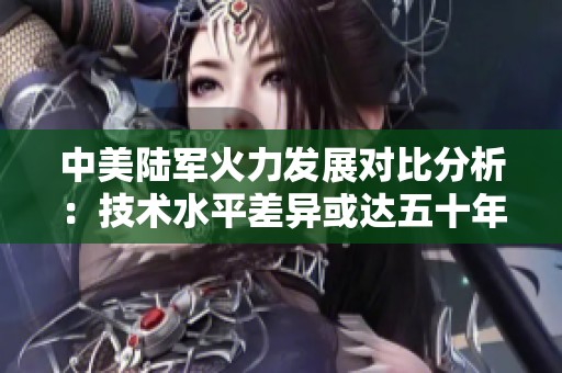 中美陆军火力发展对比分析：技术水平差异或达五十年之久