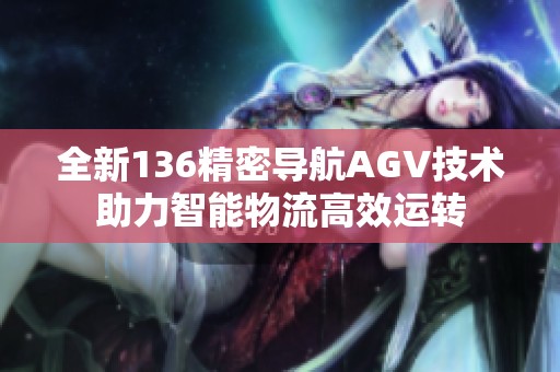 全新136精密导航AGV技术助力智能物流高效运转