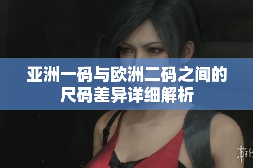 亚洲一码与欧洲二码之间的尺码差异详细解析