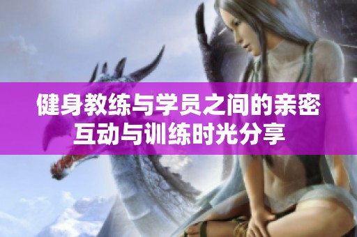 健身教练与学员之间的亲密互动与训练时光分享