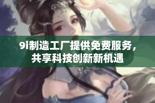 9i制造工厂提供免费服务，共享科技创新新机遇