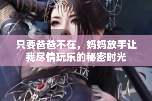 只要爸爸不在，妈妈放手让我尽情玩乐的秘密时光