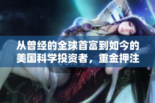 从曾经的全球首富到如今的美国科学投资者，重金押注脑科学发展