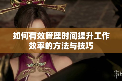 如何有效管理时间提升工作效率的方法与技巧