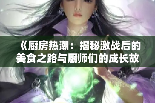 《厨房热潮：揭秘激战后的美食之路与厨师们的成长故事》
