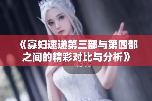 《寡妇速递第三部与第四部之间的精彩对比与分析》