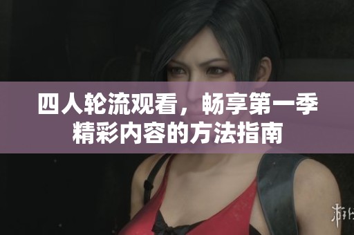 四人轮流观看，畅享第一季精彩内容的方法指南