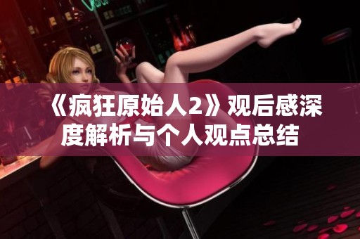 《疯狂原始人2》观后感深度解析与个人观点总结