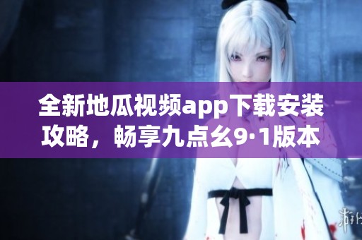 全新地瓜视频app下载安装攻略，畅享九点幺9·1版本精彩内容！