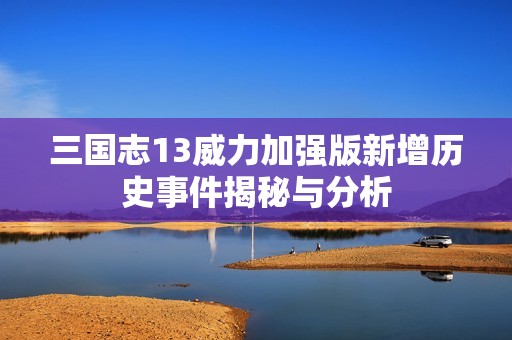 三国志13威力加强版新增历史事件揭秘与分析