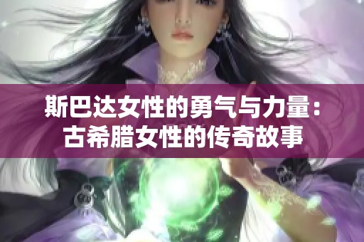 斯巴达女性的勇气与力量：古希腊女性的传奇故事
