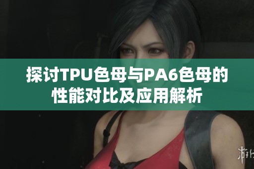 探讨TPU色母与PA6色母的性能对比及应用解析