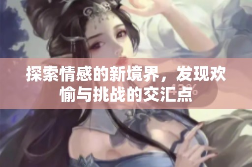 探索情感的新境界，发现欢愉与挑战的交汇点