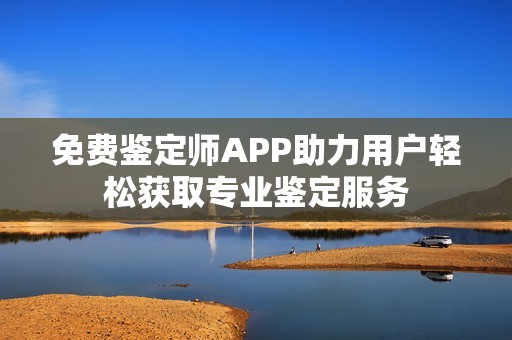免费鉴定师APP助力用户轻松获取专业鉴定服务