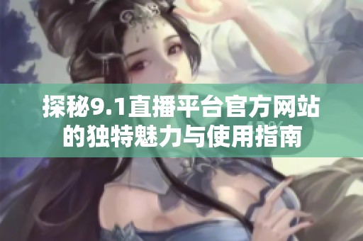 探秘9.1直播平台官方网站的独特魅力与使用指南