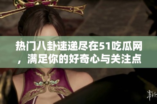 热门八卦速递尽在51吃瓜网，满足你的好奇心与关注点