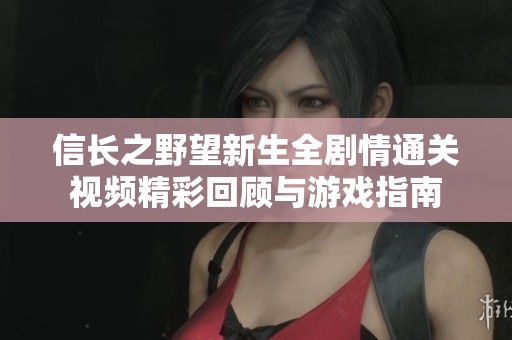 信长之野望新生全剧情通关视频精彩回顾与游戏指南
