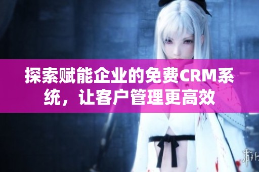 探索赋能企业的免费CRM系统，让客户管理更高效