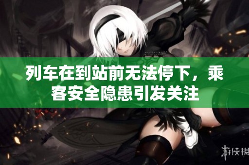 列车在到站前无法停下，乘客安全隐患引发关注