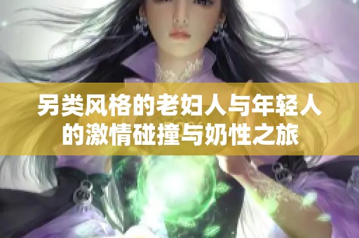 另类风格的老妇人与年轻人的激情碰撞与奶性之旅