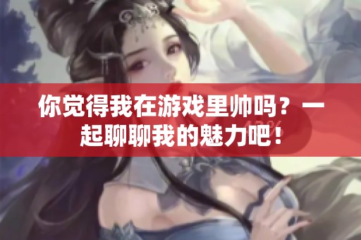 你觉得我在游戏里帅吗？一起聊聊我的魅力吧！