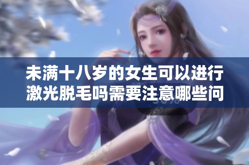 未满十八岁的女生可以进行激光脱毛吗需要注意哪些问题