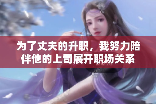 为了丈夫的升职，我努力陪伴他的上司展开职场关系