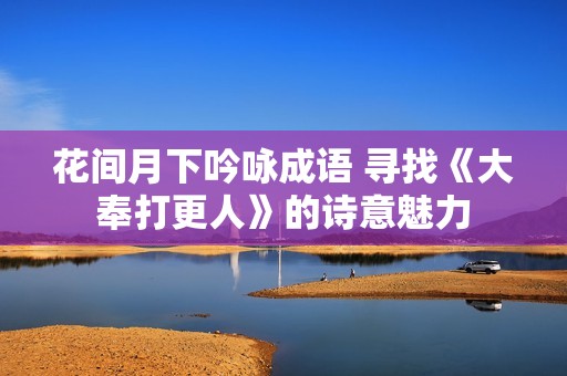 花间月下吟咏成语 寻找《大奉打更人》的诗意魅力