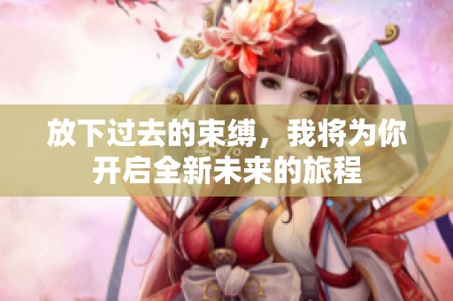 放下过去的束缚，我将为你开启全新未来的旅程