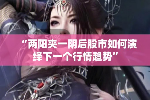 “两阳夹一阴后股市如何演绎下一个行情趋势”