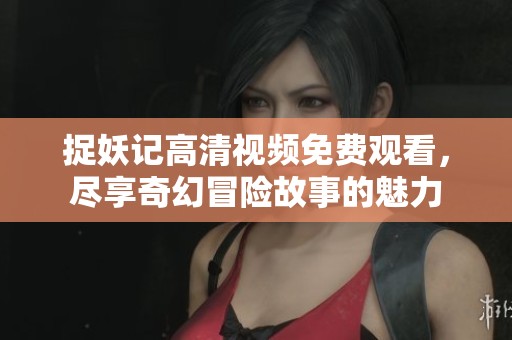 捉妖记高清视频免费观看，尽享奇幻冒险故事的魅力