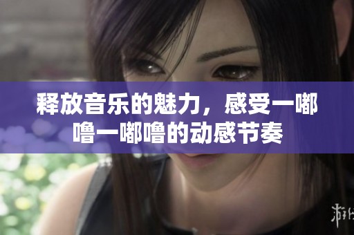 释放音乐的魅力，感受一嘟噜一嘟噜的动感节奏