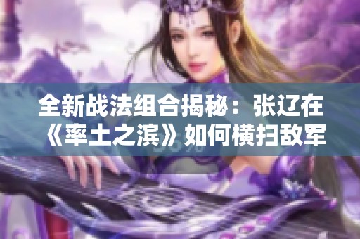 全新战法组合揭秘：张辽在《率土之滨》如何横扫敌军