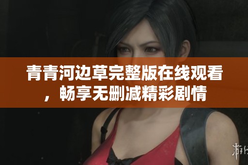 青青河边草完整版在线观看，畅享无删减精彩剧情