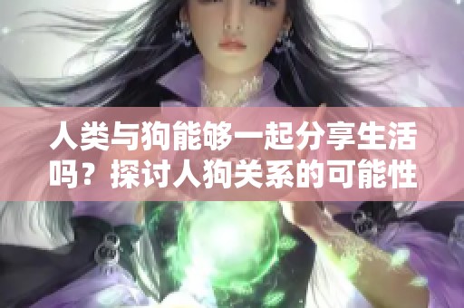 人类与狗能够一起分享生活吗？探讨人狗关系的可能性