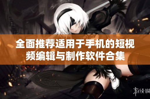 全面推荐适用于手机的短视频编辑与制作软件合集