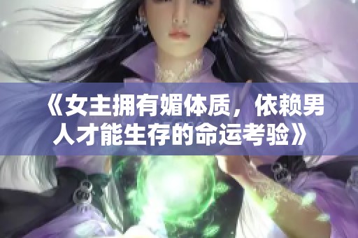 《女主拥有媚体质，依赖男人才能生存的命运考验》