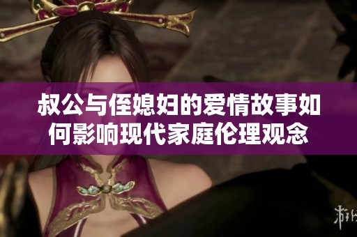 叔公与侄媳妇的爱情故事如何影响现代家庭伦理观念