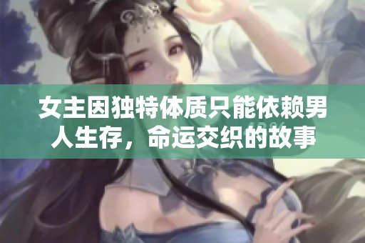 女主因独特体质只能依赖男人生存，命运交织的故事