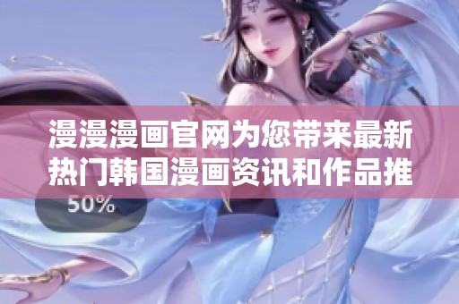 漫漫漫画官网为您带来最新热门韩国漫画资讯和作品推荐