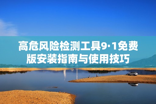 高危风险检测工具9·1免费版安装指南与使用技巧